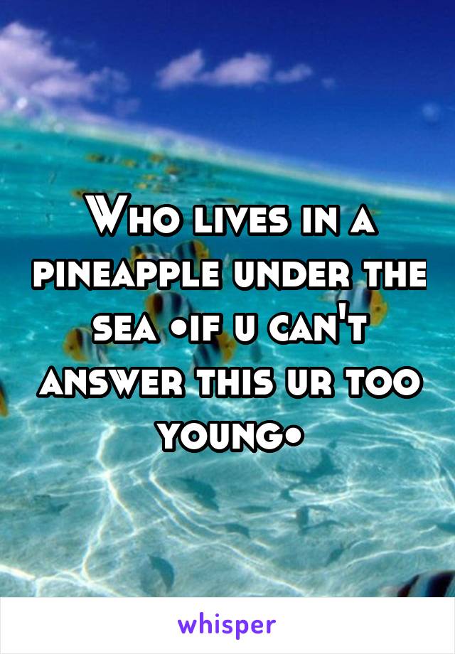 Who lives in a pineapple under the sea •if u can't answer this ur too young•