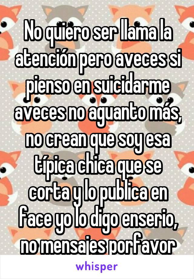 No quiero ser llama la atención pero aveces si pienso en suicidarme aveces no aguanto más, no crean que soy esa típica chica que se corta y lo publica en face yo lo digo enserio, no mensajes porfavor