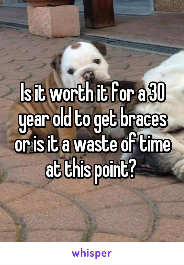 Is it worth it for a 30 year old to get braces or is it a waste of time at this point? 