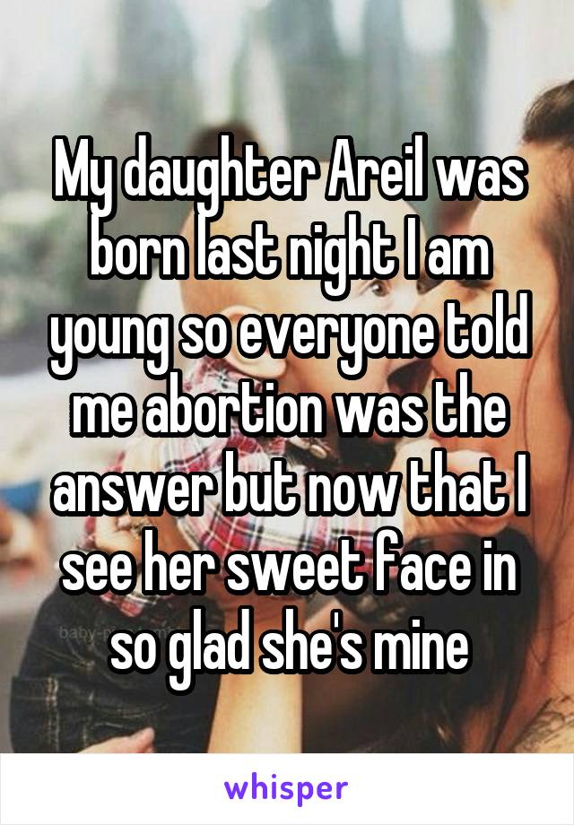 My daughter Areil was born last night I am young so everyone told me abortion was the answer but now that I see her sweet face in so glad she's mine