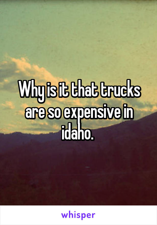 Why is it that trucks are so expensive in idaho. 