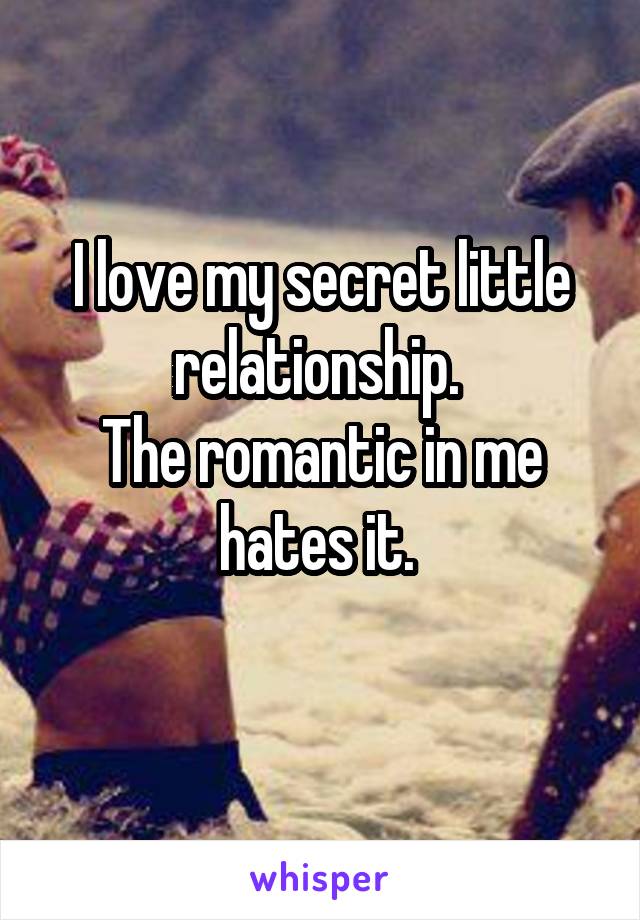 I love my secret little relationship. 
The romantic in me hates it. 
