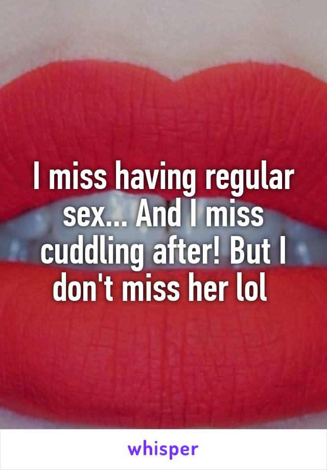 I miss having regular sex... And I miss cuddling after! But I don't miss her lol 