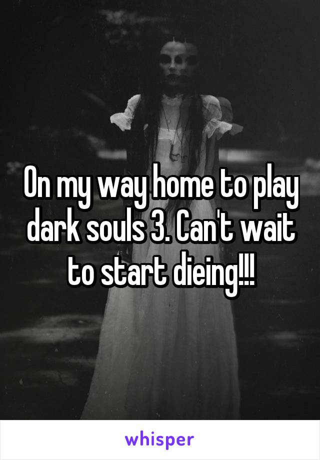 On my way home to play dark souls 3. Can't wait to start dieing!!!