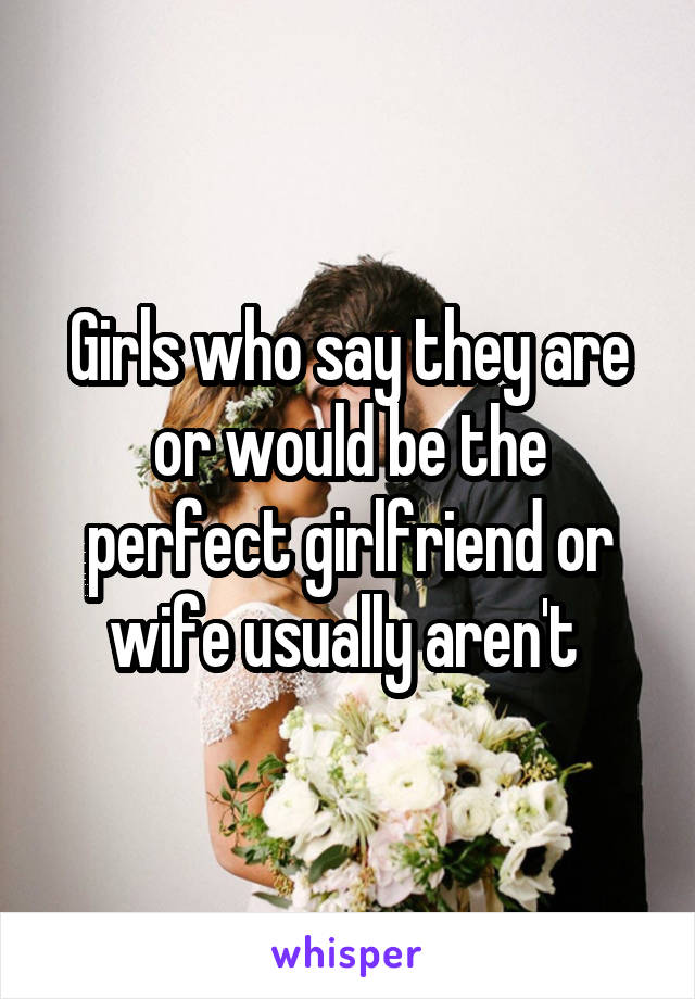 Girls who say they are or would be the perfect girlfriend or wife usually aren't 