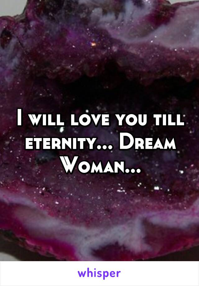 I will love you till eternity... Dream Woman...