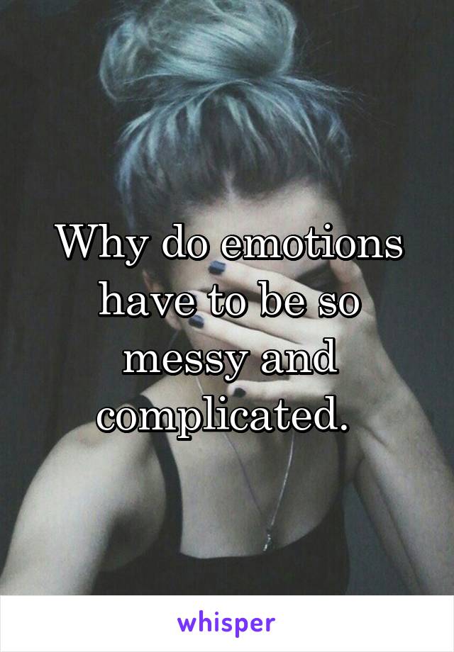 Why do emotions have to be so messy and complicated. 