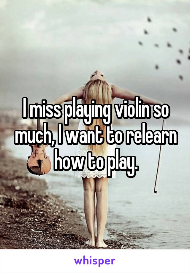 I miss playing violin so much, I want to relearn how to play.