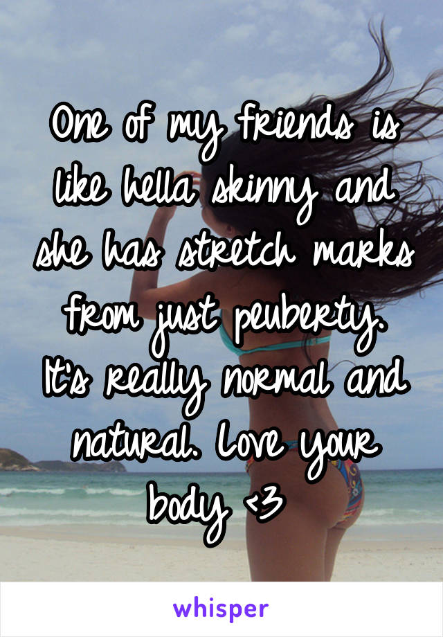 One of my friends is like hella skinny and she has stretch marks from just peuberty. It's really normal and natural. Love your body <3 