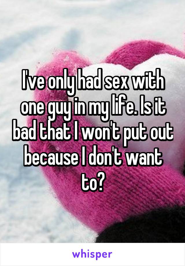 I've only had sex with one guy in my life. Is it bad that I won't put out because I don't want to?