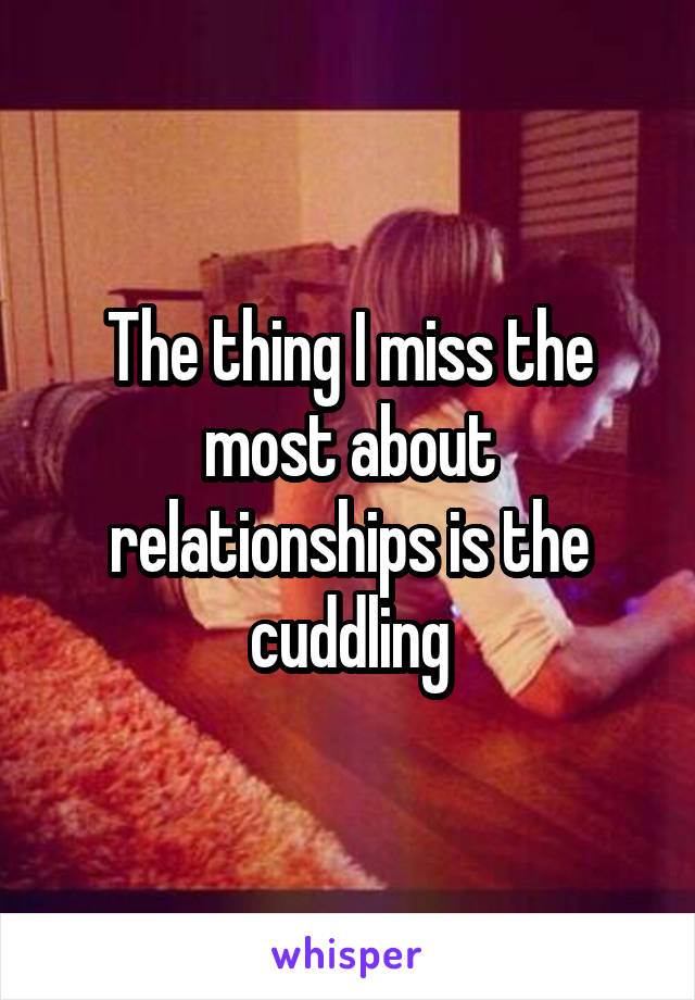 The thing I miss the most about relationships is the cuddling