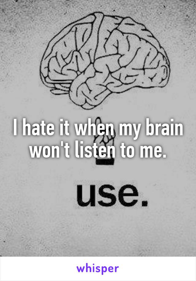 I hate it when my brain won't listen to me.