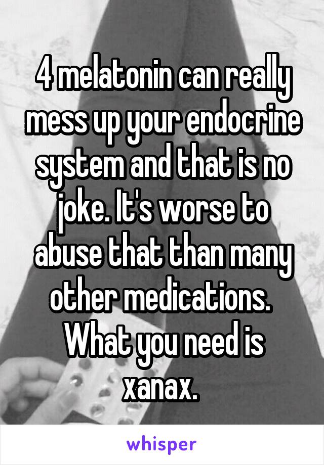 4 melatonin can really mess up your endocrine system and that is no joke. It's worse to abuse that than many other medications. 
What you need is xanax. 