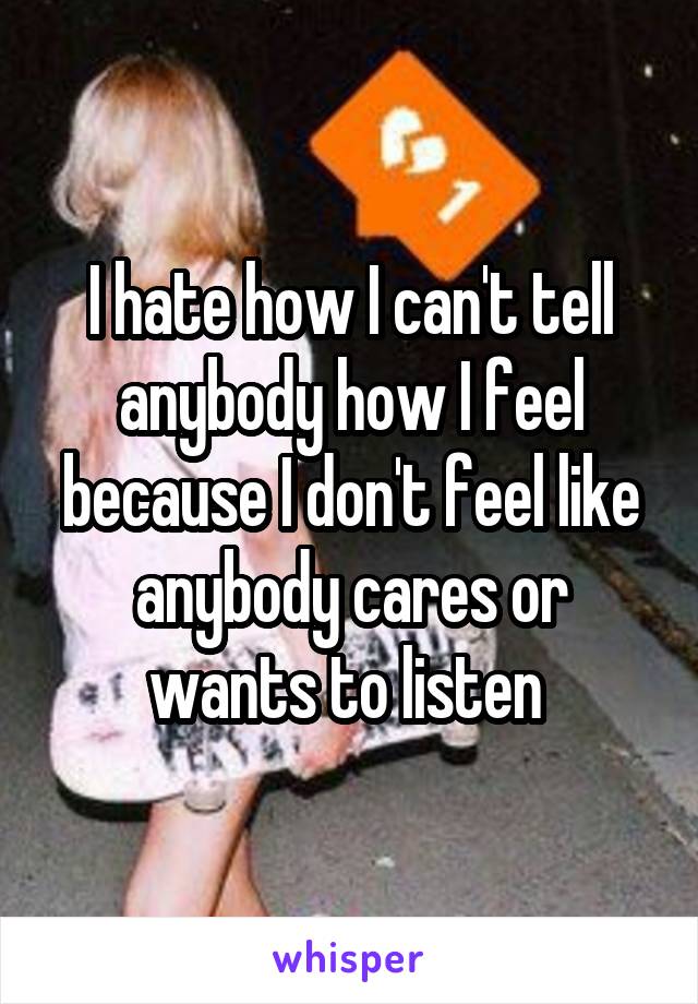 I hate how I can't tell anybody how I feel because I don't feel like anybody cares or wants to listen 