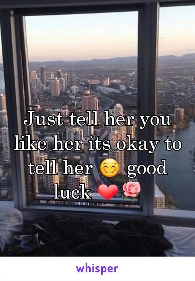 Just tell her you like her its okay to tell her 😊 good luck ❤🌹