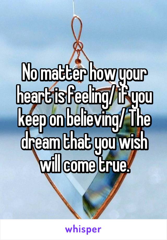 No matter how your heart is feeling/ if you keep on believing/ The dream that you wish will come true.