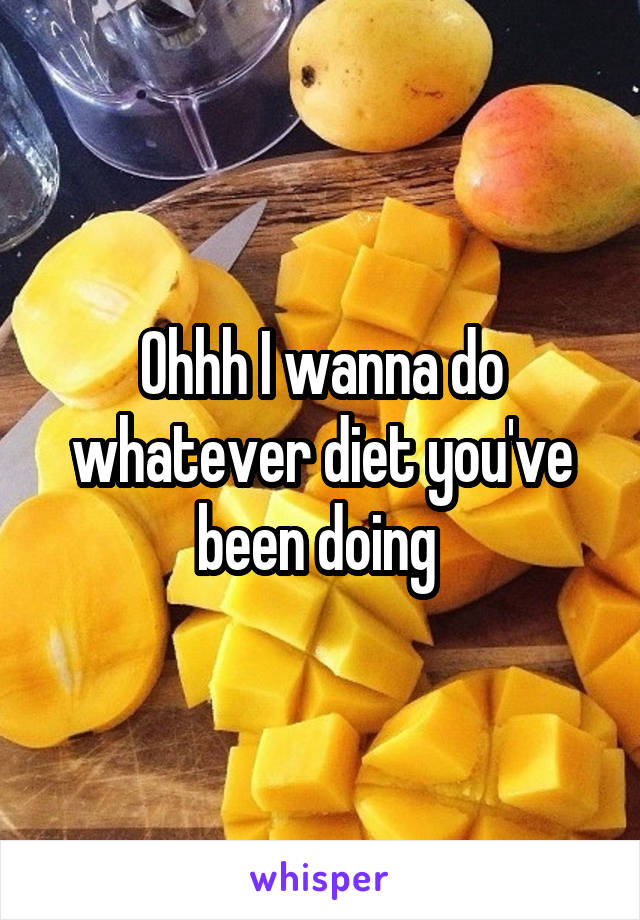 Ohhh I wanna do whatever diet you've been doing 