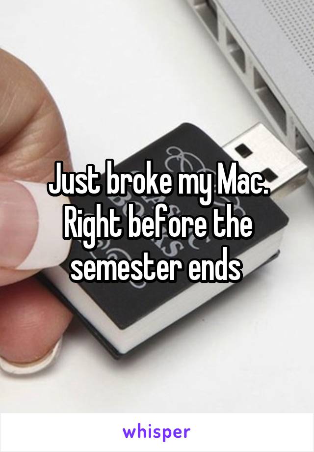 Just broke my Mac. Right before the semester ends 