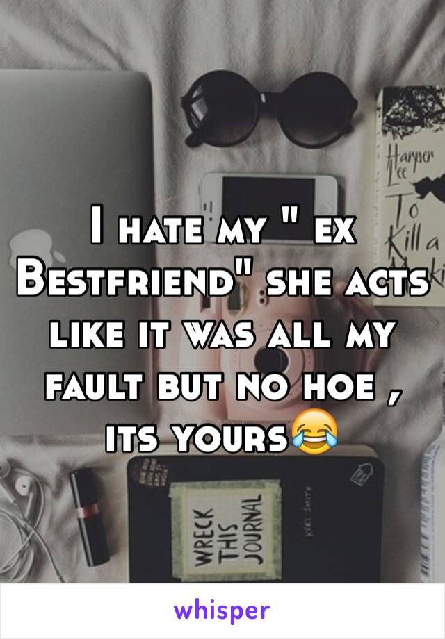 I hate my " ex Bestfriend" she acts like it was all my fault but no hoe , its yours😂