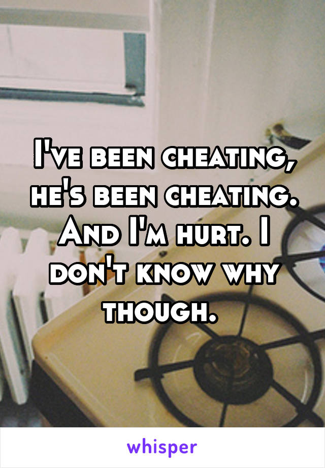 I've been cheating, he's been cheating. And I'm hurt. I don't know why though. 