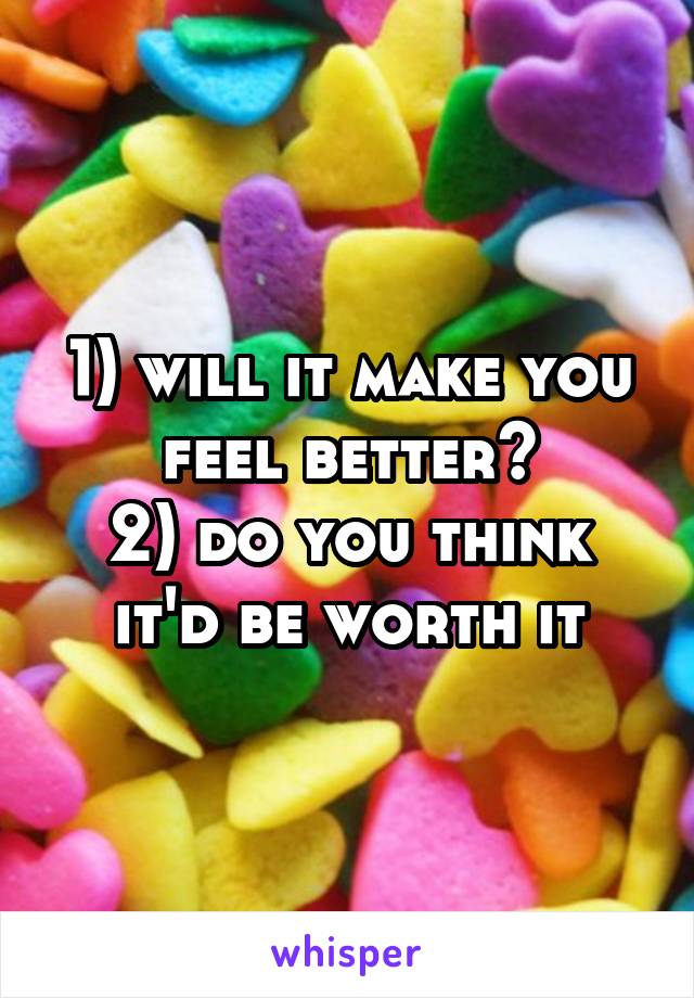 1) will it make you feel better?
2) do you think it'd be worth it