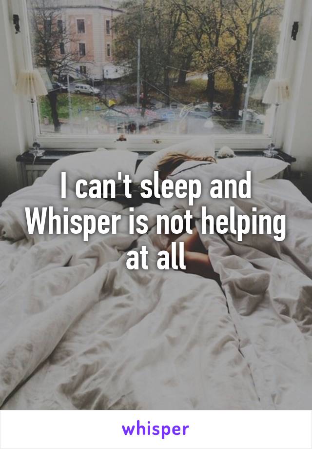 I can't sleep and Whisper is not helping at all