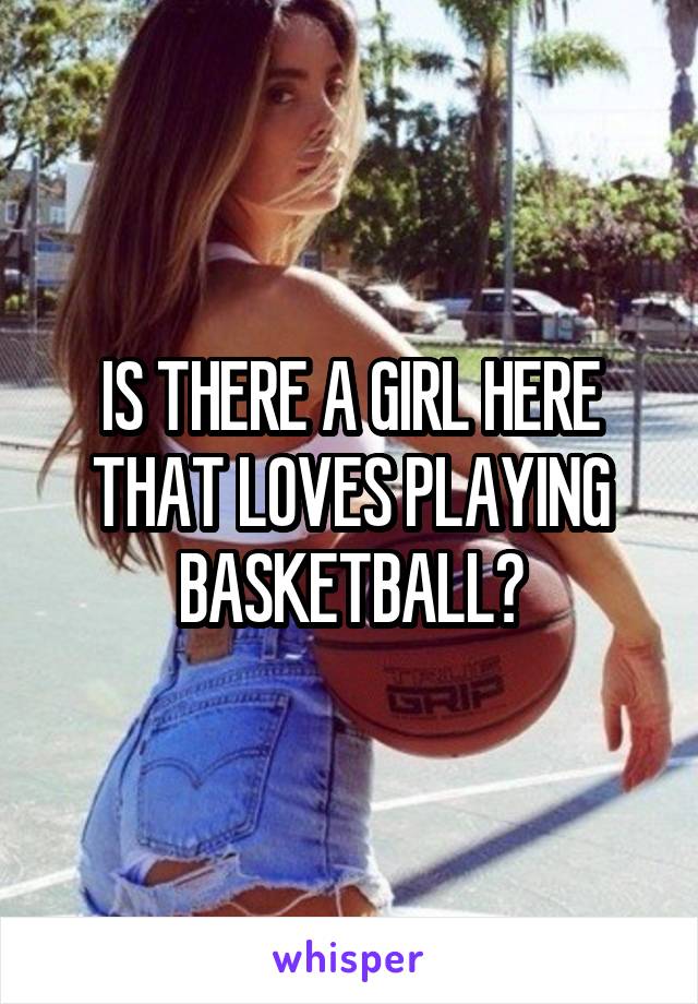 IS THERE A GIRL HERE THAT LOVES PLAYING BASKETBALL?