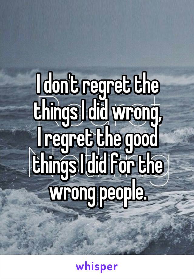 I don't regret the things I did wrong,
I regret the good things I did for the wrong people.