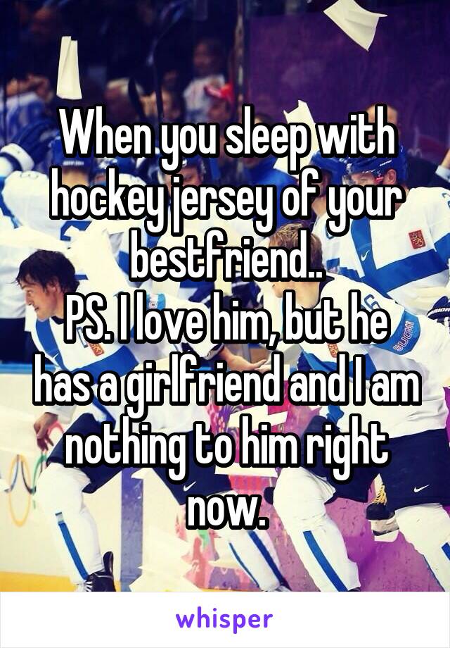 When you sleep with hockey jersey of your bestfriend..
PS. I love him, but he has a girlfriend and I am nothing to him right now.