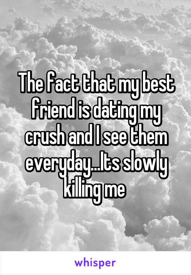 The fact that my best friend is dating my crush and I see them everyday...Its slowly killing me 