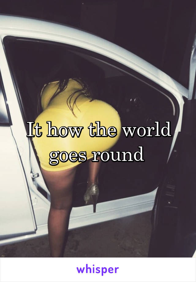 It how the world goes round 