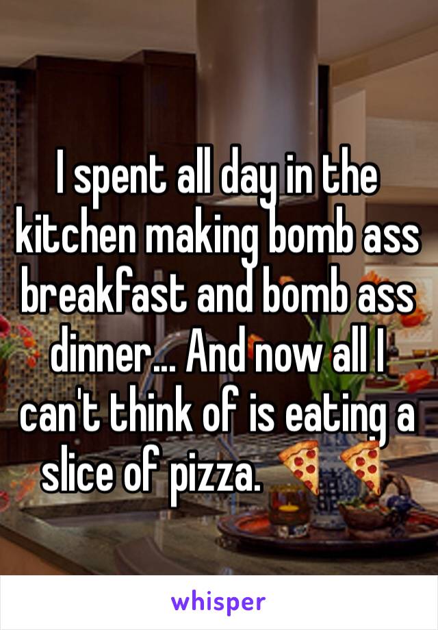 I spent all day in the kitchen making bomb ass breakfast and bomb ass dinner... And now all I can't think of is eating a slice of pizza. 🍕🍕