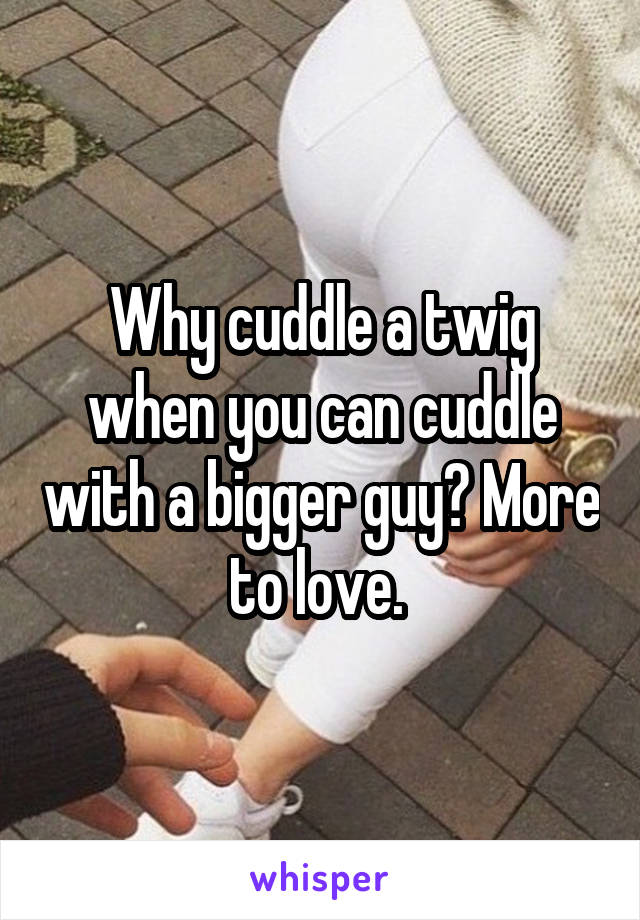 Why cuddle a twig when you can cuddle with a bigger guy? More to love. 