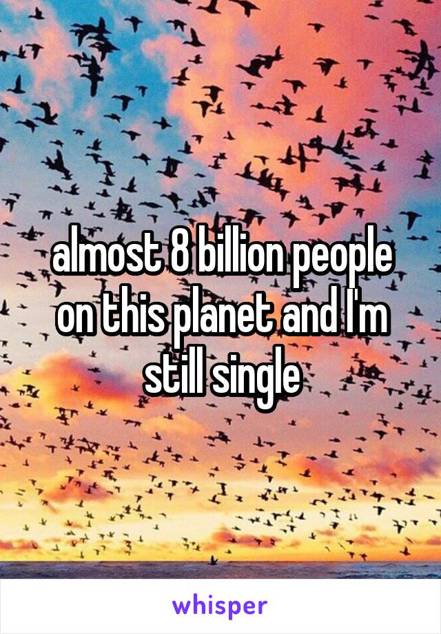 almost 8 billion people on this planet and I'm still single