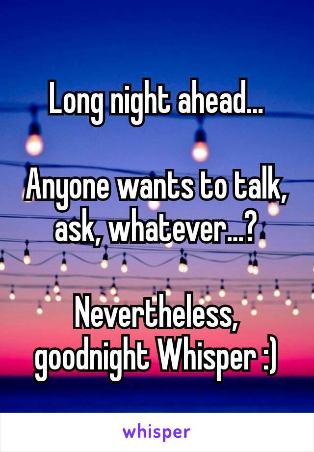 Long night ahead…

Anyone wants to talk, ask, whatever…?

Nevertheless, goodnight Whisper :)