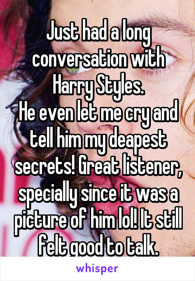 Just had a long conversation with Harry Styles.
He even let me cry and tell him my deapest secrets! Great listener, specially since it was a picture of him lol! It still felt good to talk.