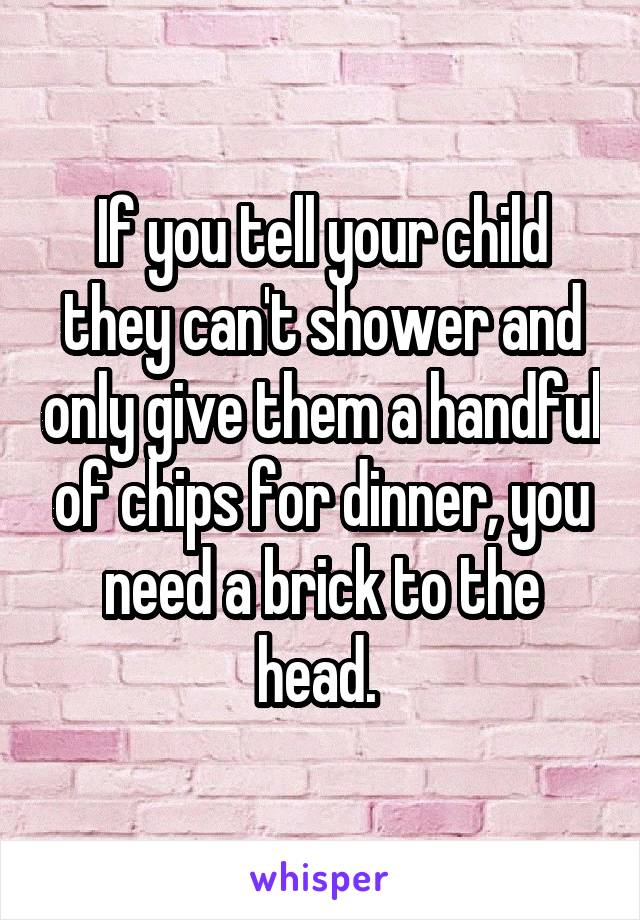 If you tell your child they can't shower and only give them a handful of chips for dinner, you need a brick to the head. 