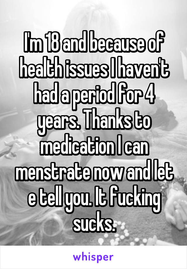 I'm 18 and because of health issues I haven't had a period for 4 years. Thanks to medication I can menstrate now and let e tell you. It fucking sucks.