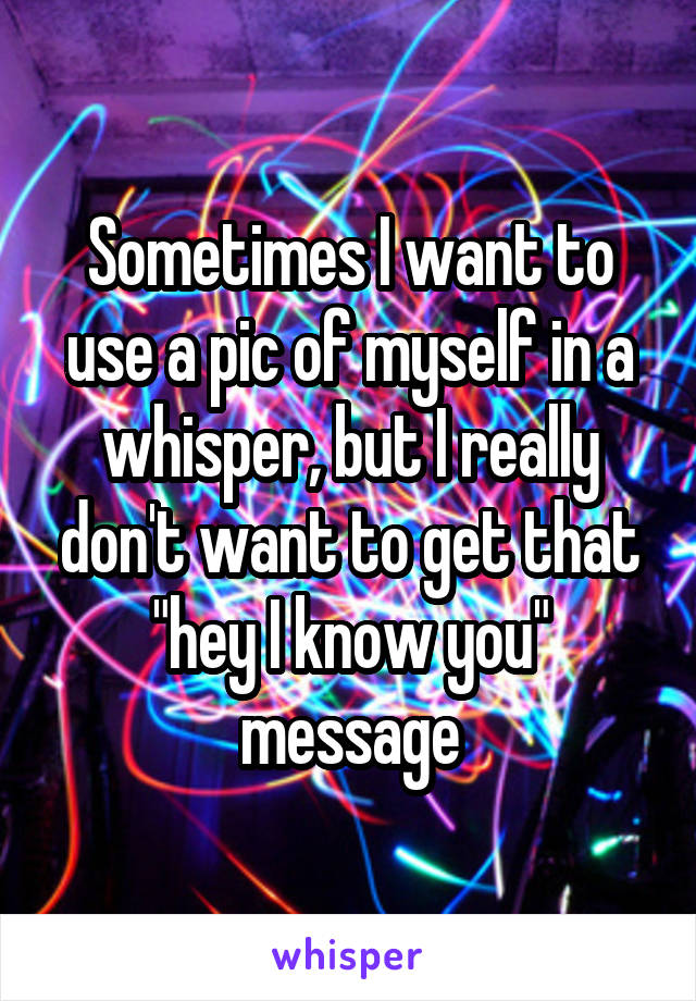 Sometimes I want to use a pic of myself in a whisper, but I really don't want to get that "hey I know you" message