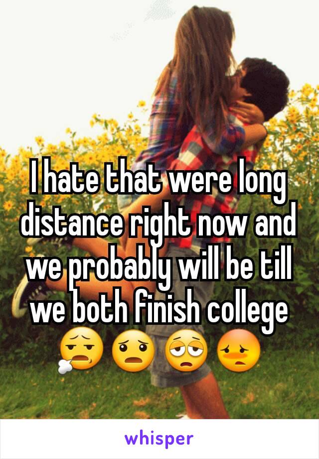 I hate that were long distance right now and we probably will be till we both finish college😧😦😩😳