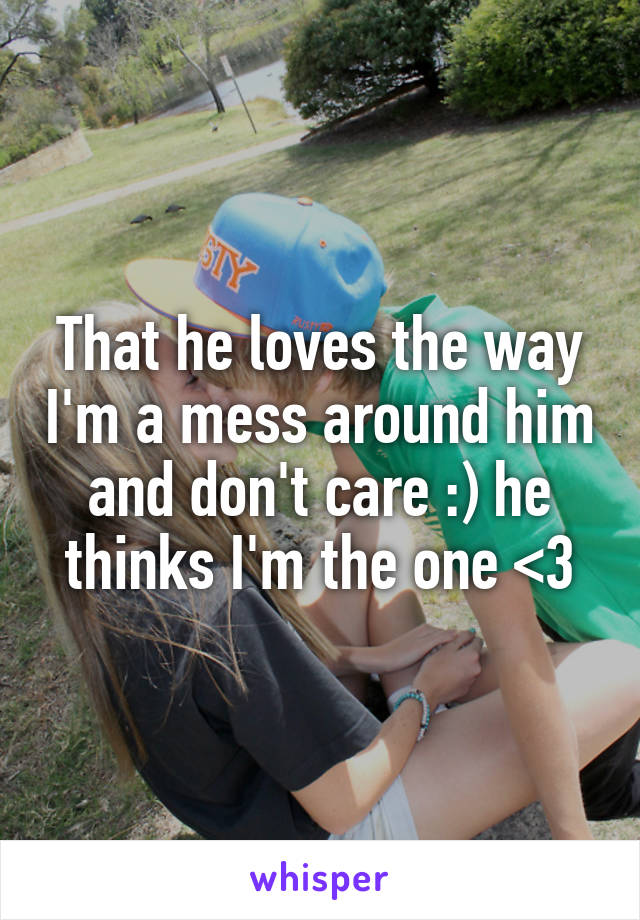 That he loves the way I'm a mess around him and don't care :) he thinks I'm the one <3