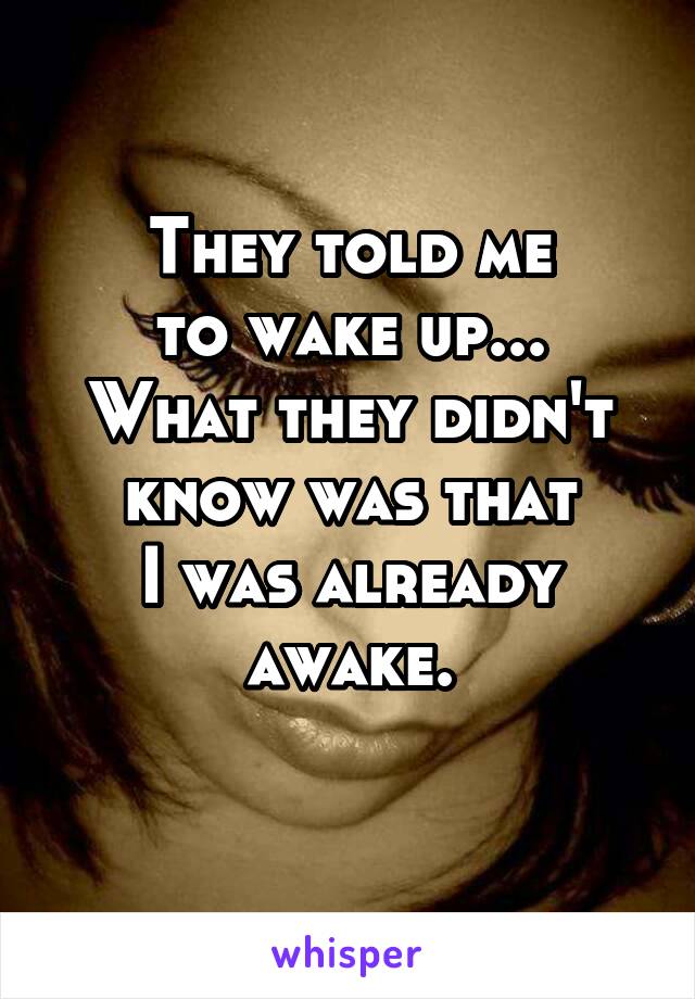 They told me
to wake up...
What they didn't
know was that
I was already
awake.
