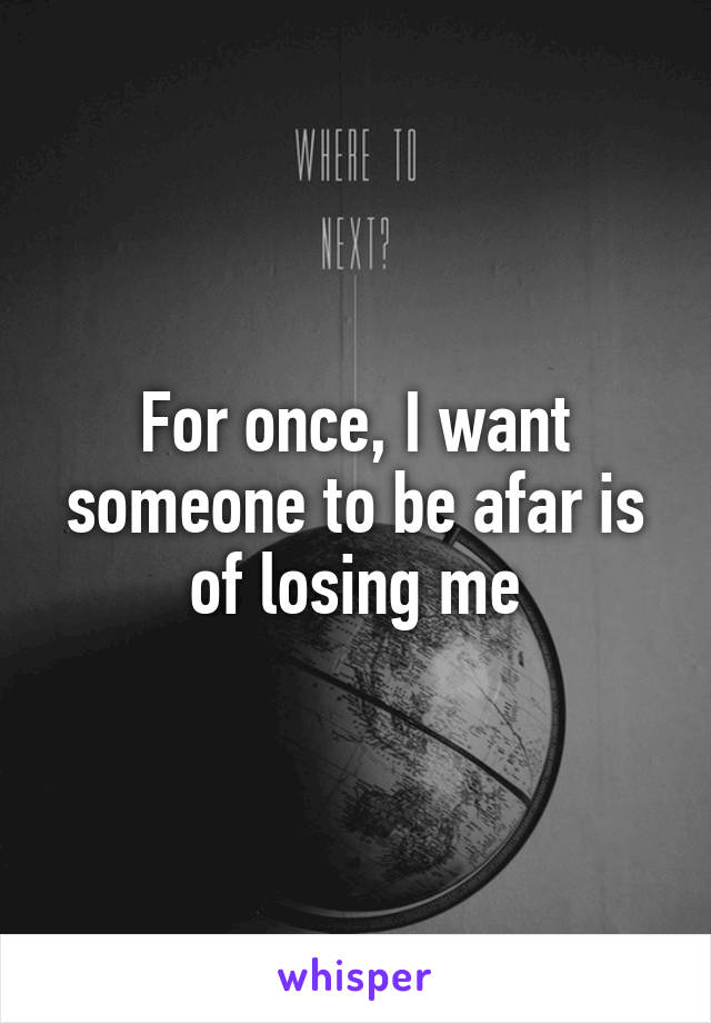 For once, I want someone to be afar is of losing me