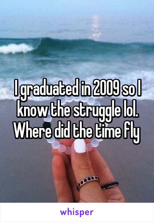 I graduated in 2009 so I know the struggle lol. Where did the time fly 