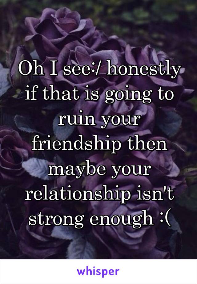 Oh I see:/ honestly if that is going to ruin your friendship then maybe your relationship isn't strong enough :(