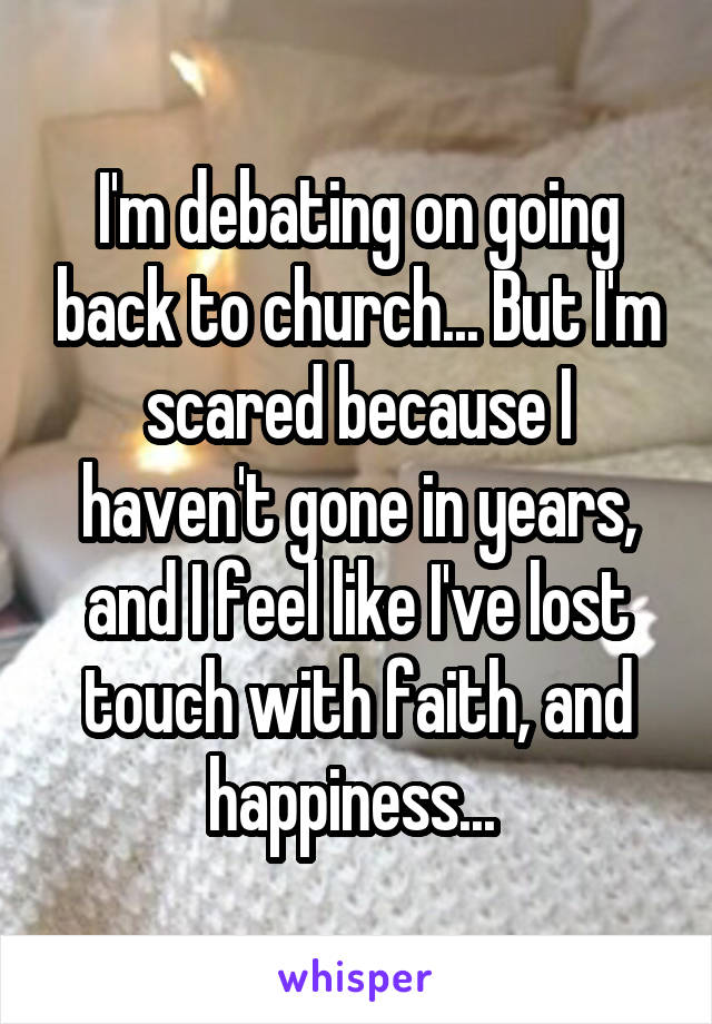 I'm debating on going back to church... But I'm scared because I haven't gone in years, and I feel like I've lost touch with faith, and happiness... 