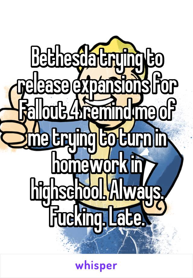 Bethesda trying to release expansions for Fallout 4 remind me of me trying to turn in homework in highschool. Always. Fucking. Late.