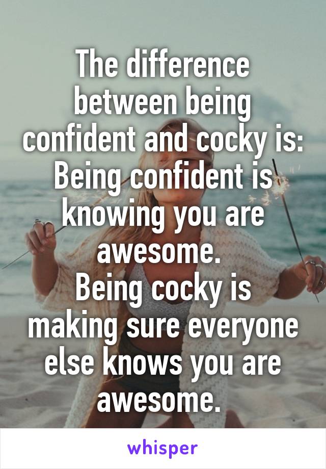 The difference between being confident and cocky is:
Being confident is knowing you are awesome. 
Being cocky is making sure everyone else knows you are awesome. 