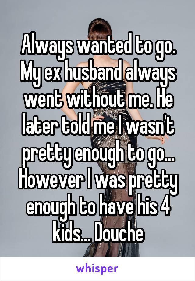 Always wanted to go. My ex husband always went without me. He later told me I wasn't pretty enough to go... However I was pretty enough to have his 4 kids... Douche