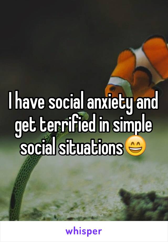 I have social anxiety and get terrified in simple social situations😄